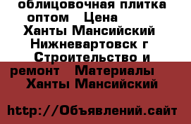 облицовочная плитка оптом › Цена ­ 500 - Ханты-Мансийский, Нижневартовск г. Строительство и ремонт » Материалы   . Ханты-Мансийский